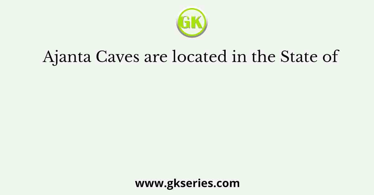 Ajanta Caves are located in the State of