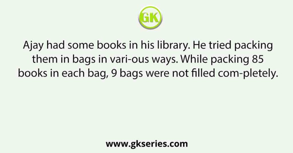 Ajay had some books in his library. He tried packing them in bags in vari-ous ways. While packing 85 books in each bag, 9 bags were not filled com-pletely.