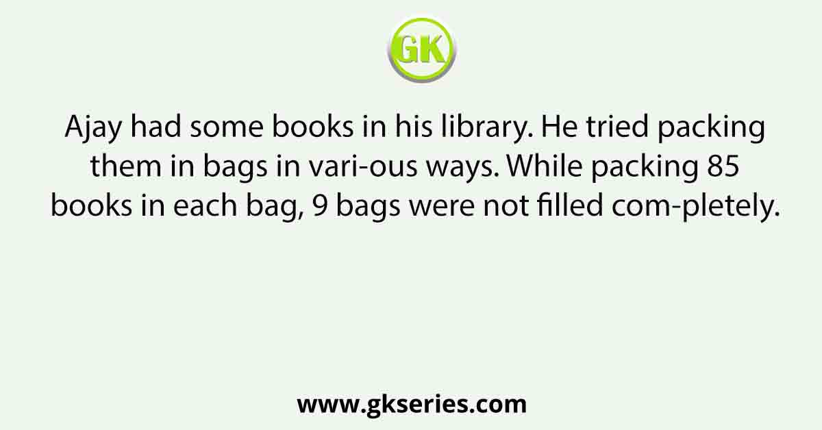 Ajay had some books in his library. He tried packing them in bags in vari-ous ways. While packing 85 books in each bag, 9 bags were not filled com-pletely.