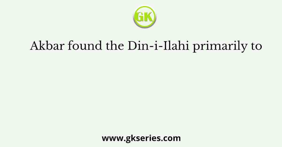 Akbar found the Din-i-Ilahi primarily to