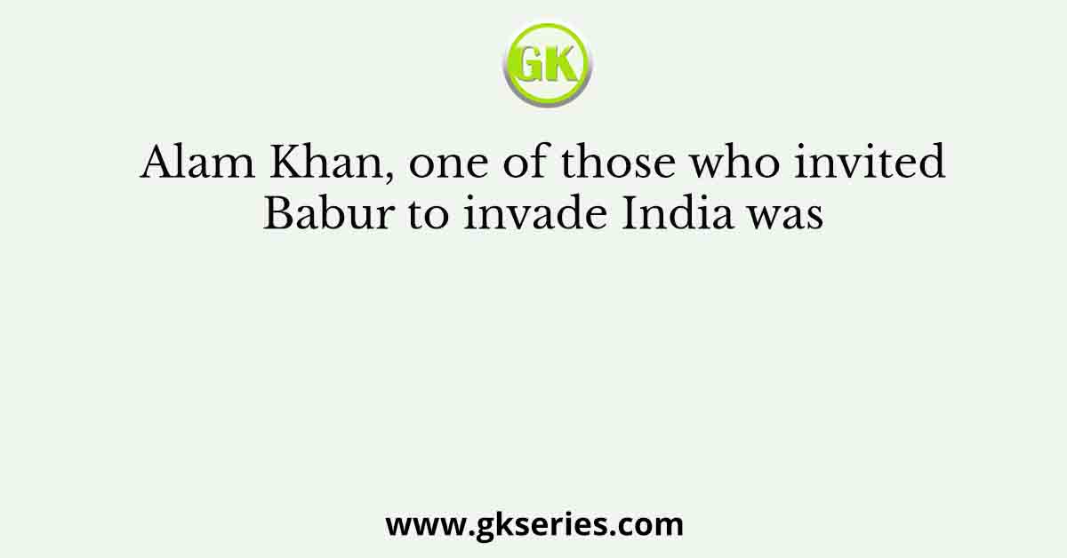 Alam Khan, one of those who invited Babur to invade India was