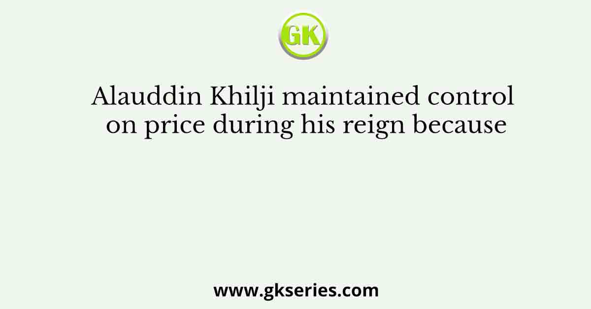 Alauddin Khilji maintained control on price during his reign because