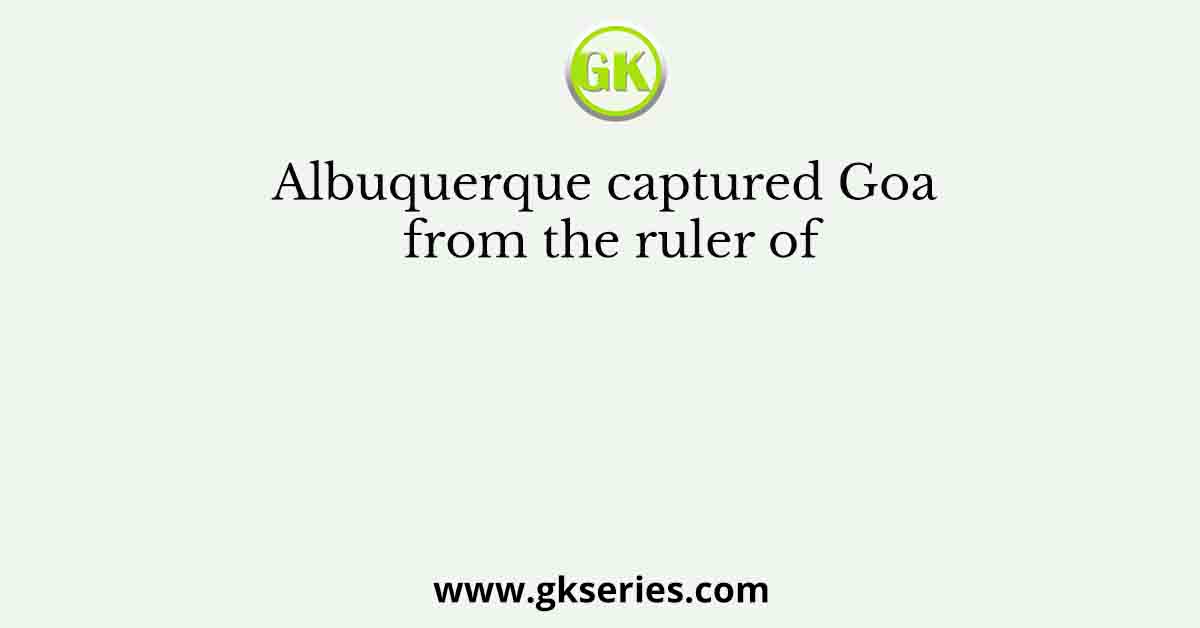 Albuquerque captured Goa from the ruler of
