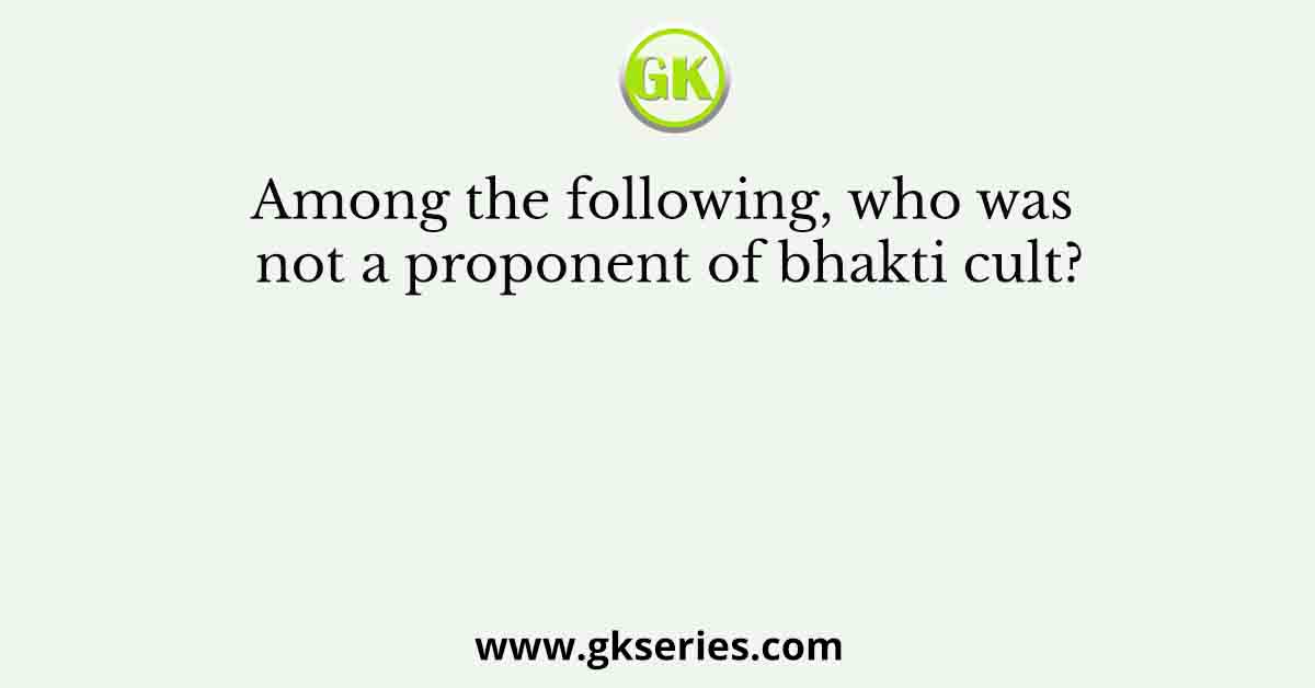Among the following, who was not a proponent of bhakti cult?