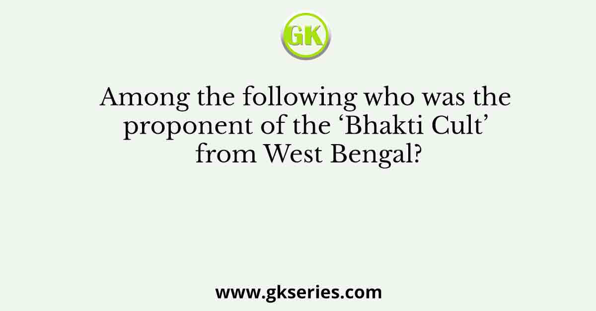 Among the following who was the proponent of the ‘Bhakti Cult’ from West Bengal?