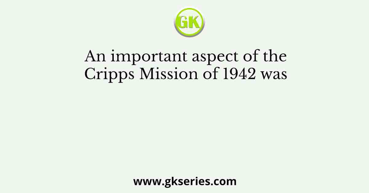 An important aspect of the Cripps Mission of 1942 was