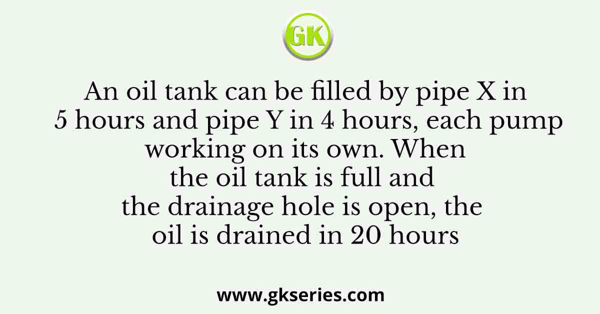 An oil tank can be filled by pipe X in 5 hours and pipe Y in 4 hours, each pump working on its own. When the oil tank is full and the drainage hole is open, the oil is drained in 20 hours