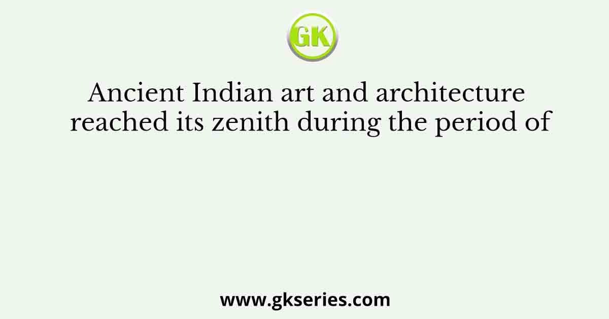 Ancient Indian art and architecture reached its zenith during the period of