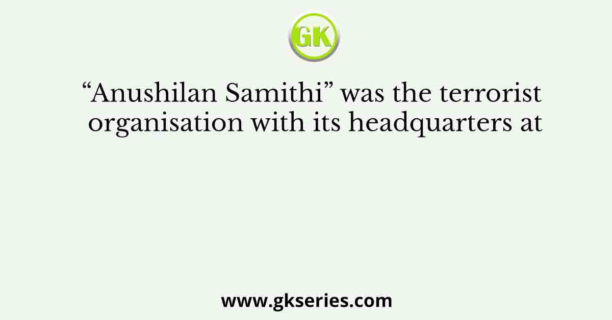 “Anushilan Samithi” was the terrorist organisation with its headquarters at