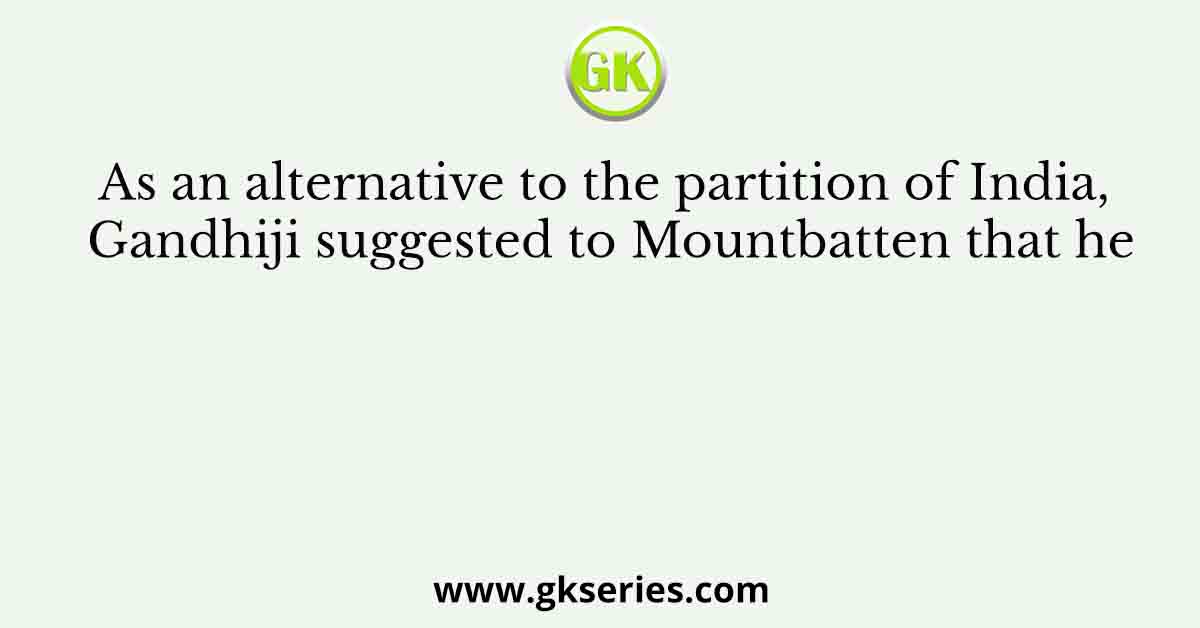 As an alternative to the partition of India, Gandhiji suggested to Mountbatten that he