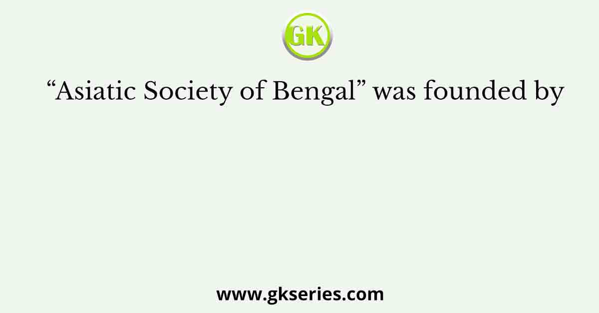 “Asiatic Society of Bengal” was founded by