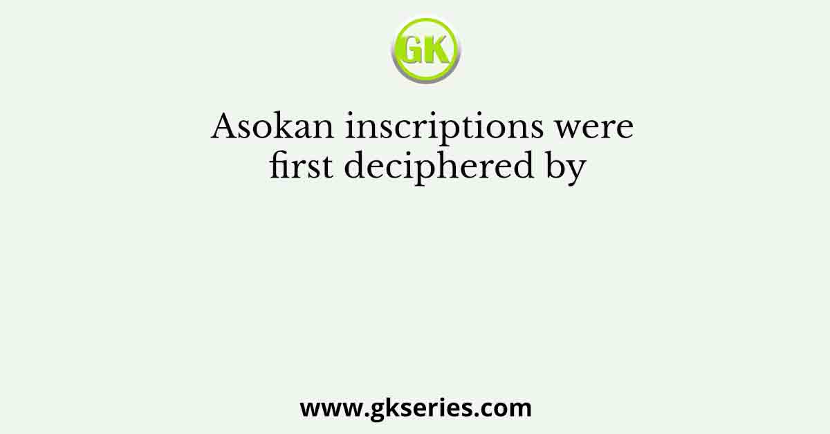 Asokan inscriptions were first deciphered by