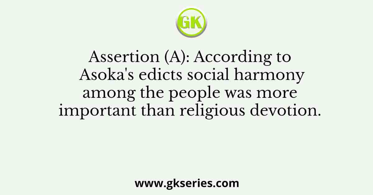 Assertion (A): According to Asoka's edicts social harmony among the people was more important than religious devotion.