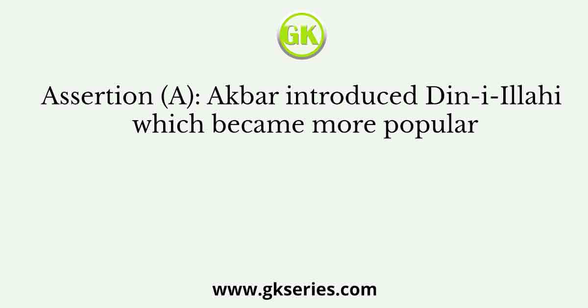 Assertion (A): Akbar introduced Din-i-Illahi which became more popular