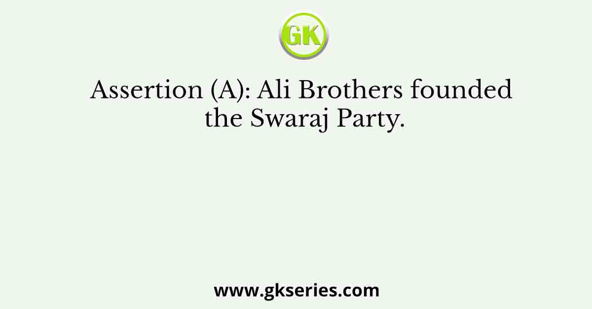 Assertion (A): Ali Brothers founded the Swaraj Party.