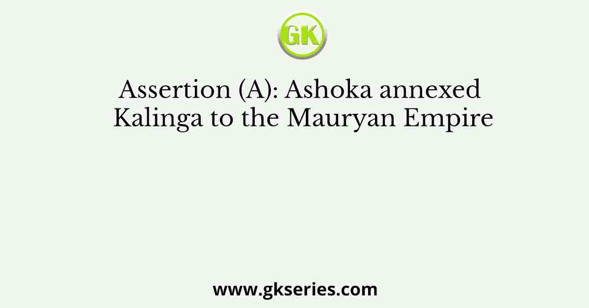 Assertion (A): Ashoka annexed Kalinga to the Mauryan Empire