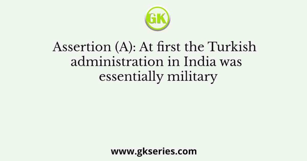 Assertion (A): At first the Turkish administration in India was essentially military