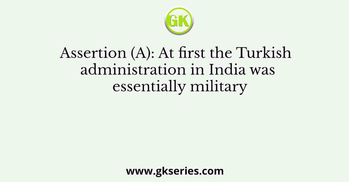Assertion (A): At first the Turkish administration in India was essentially military