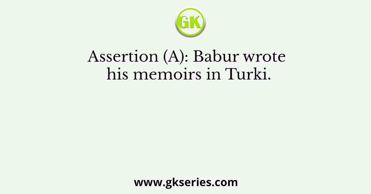 Assertion (A): Babur wrote his memoirs in Turki.