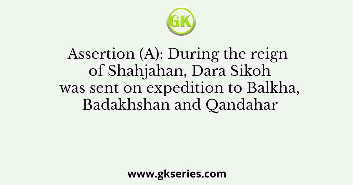 Assertion (A): During the reign of Shahjahan, Dara Sikoh was sent on expedition to Balkha, Badakhshan and Qandahar
