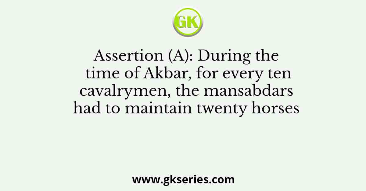 Assertion (A): During the time of Akbar, for every ten cavalrymen, the mansabdars had to maintain twenty horses