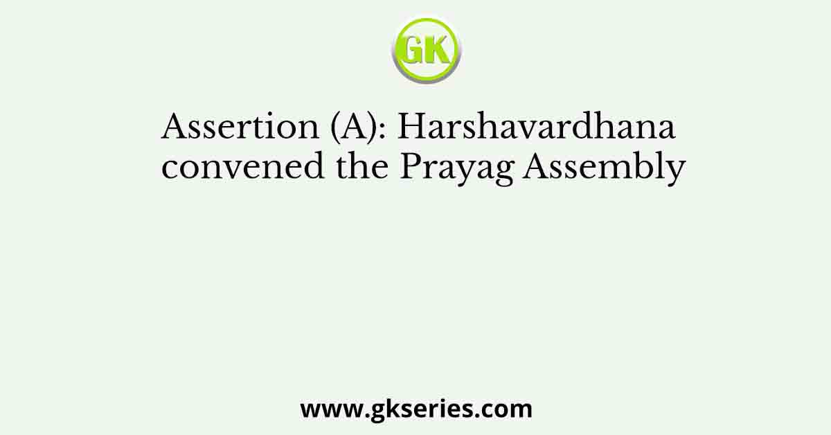 Assertion (A): Harshavardhana convened the Prayag Assembly