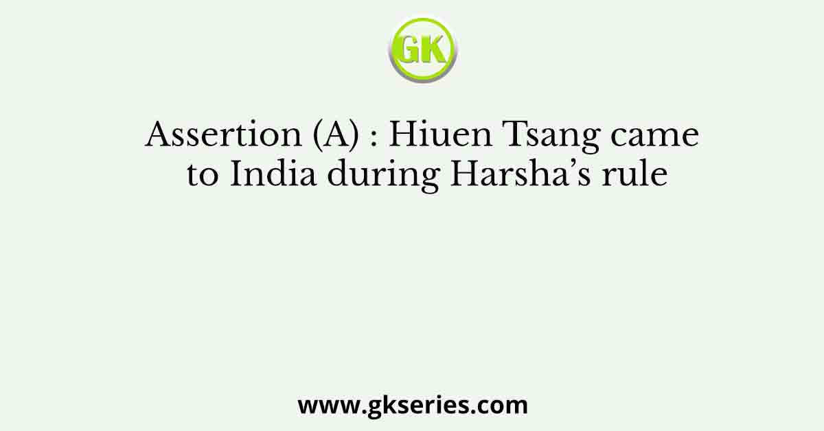 Assertion (A) : Hiuen Tsang came to India during Harsha’s rule
