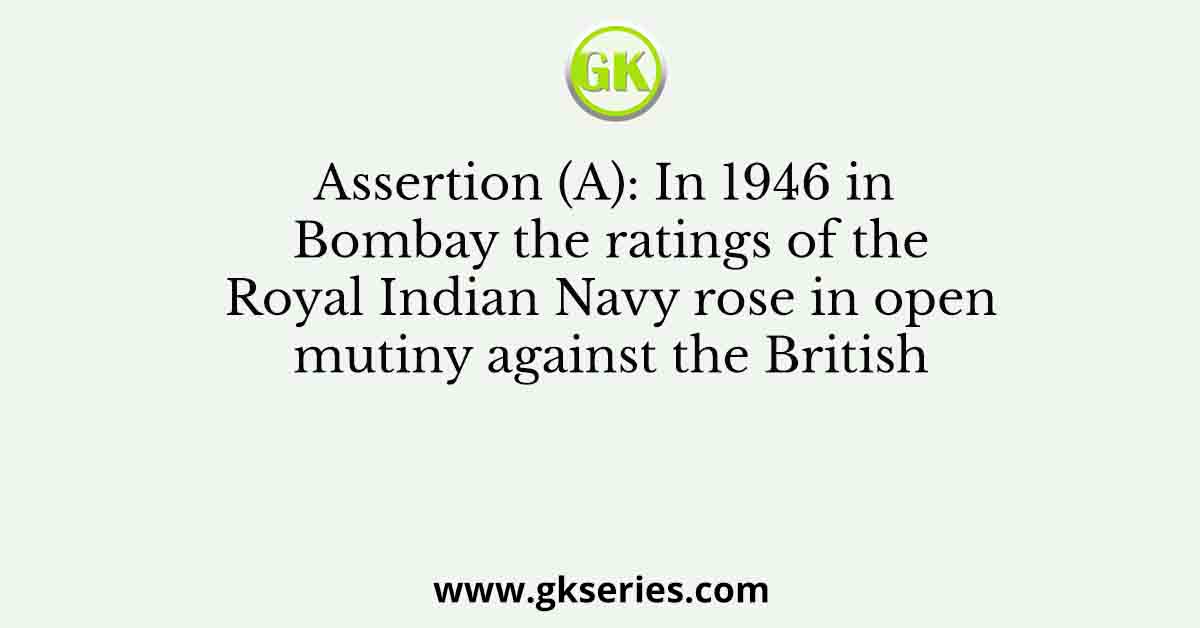 Assertion (A): In 1946 in Bombay the ratings of the Royal Indian Navy rose in open mutiny against the British