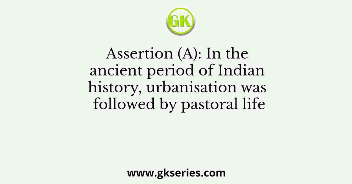 Assertion (A): In the ancient period of Indian history, urbanisation was followed by pastoral life