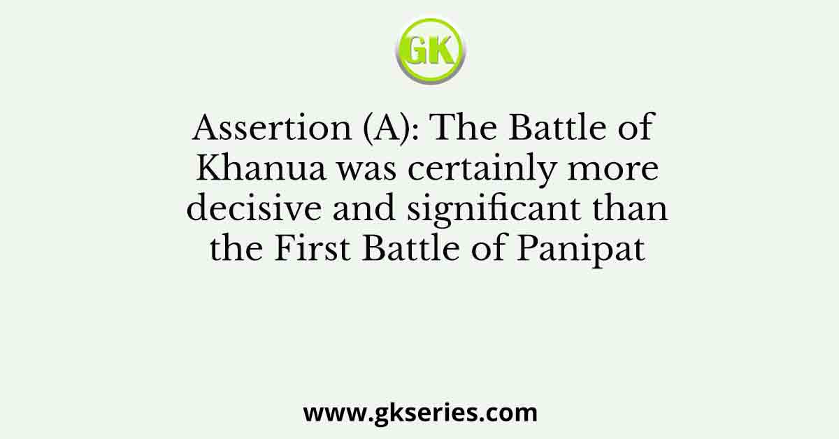 Assertion (A): The Battle of Khanua was certainly more decisive and significant than the First Battle of Panipat
