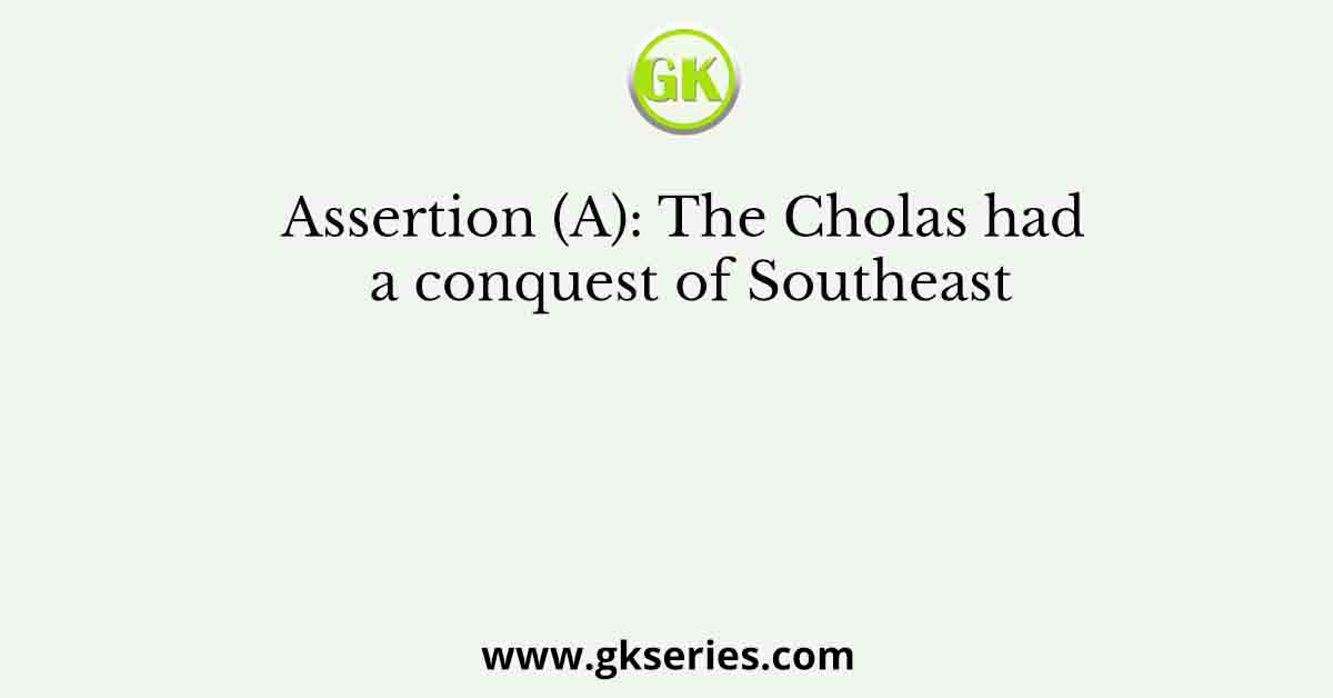 Assertion (A): The Cholas had a conquest of Southeast