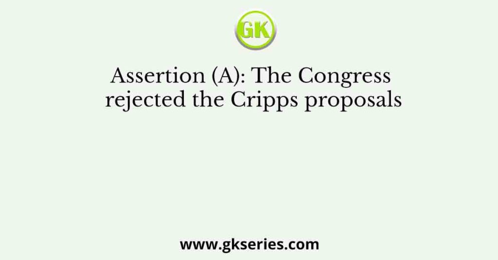 Assertion (A): The Congress rejected the Cripps proposals