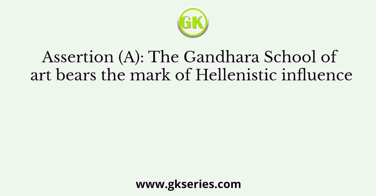 Assertion (A): The Gandhara School of art bears the mark of Hellenistic influence