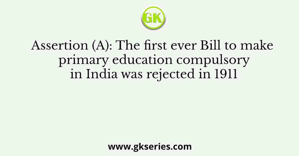 Assertion (A): The first ever Bill to make primary education compulsory in India was rejected in 1911