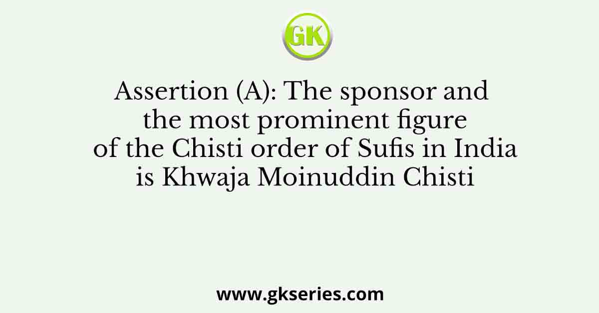Assertion (A): The sponsor and the most prominent figure of the Chisti order of Sufis in India is Khwaja Moinuddin Chisti