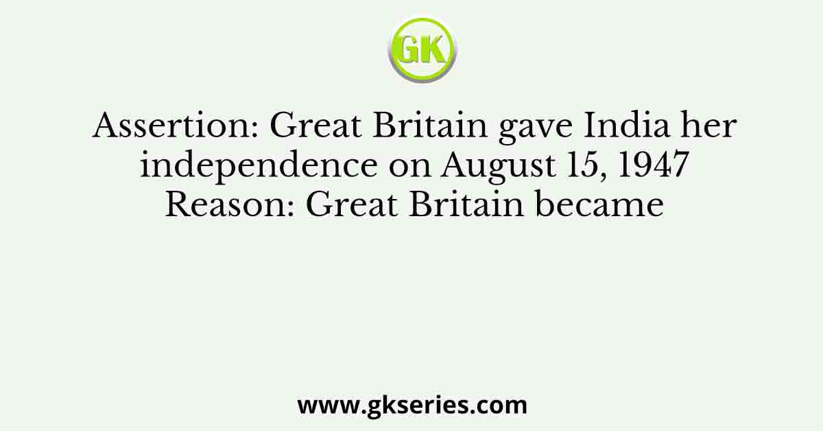 Assertion: Great Britain gave India her independence on August 15, 1947 Reason: Great Britain became