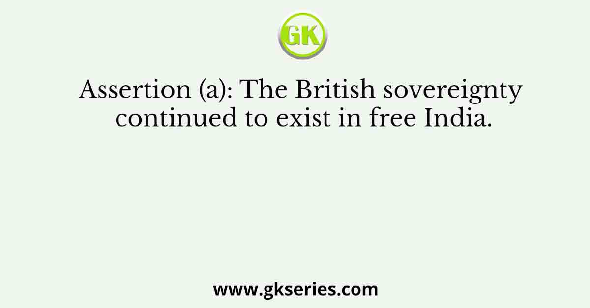 Assertion (a): The British sovereignty continued to exist in free India.