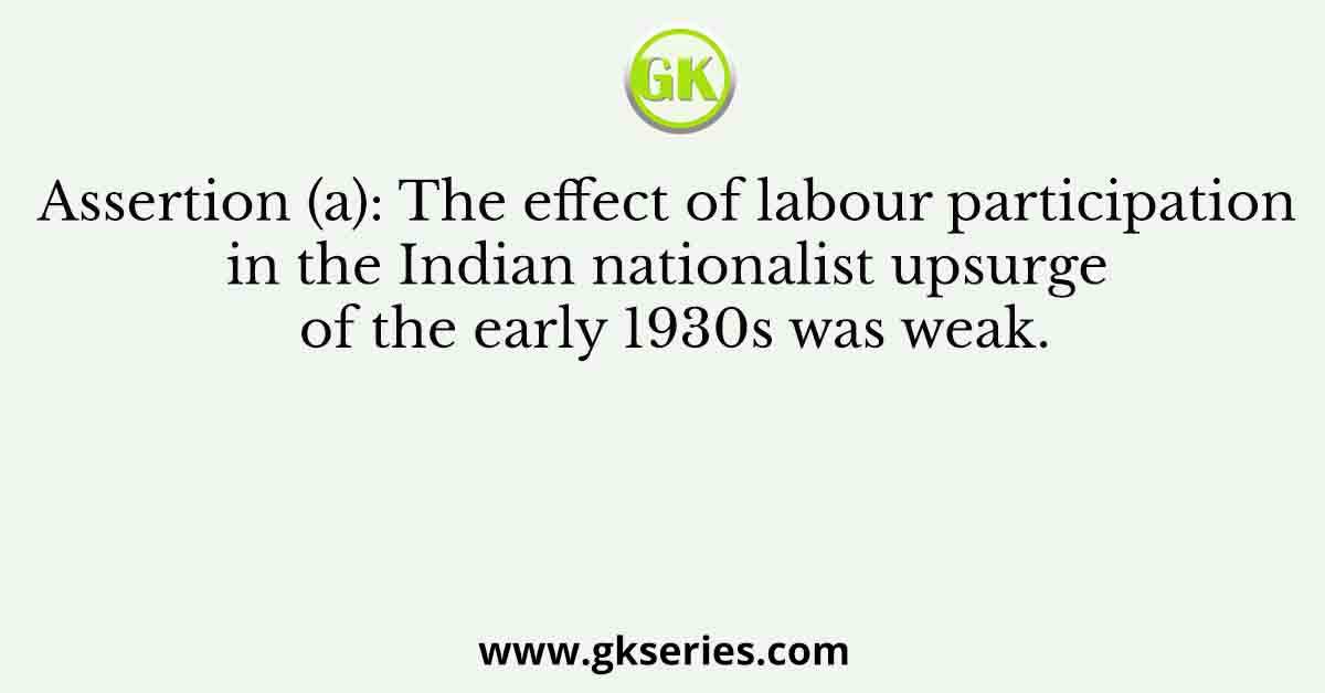 Assertion (a): The effect of labour participation in the Indian nationalist upsurge of the early 1930s was weak.