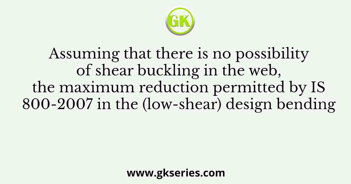 Assuming that there is no possibility of shear buckling in the web, the maximum reduction permitted by IS 800-2007 in the (low-shear) design bending