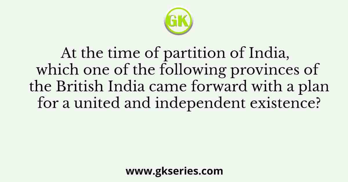 At the time of partition of India, which one of the following provinces of the British India came forward with a plan for a united and independent existence?