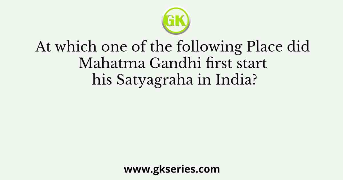 At which one of the following Place did Mahatma Gandhi first start his Satyagraha in India?