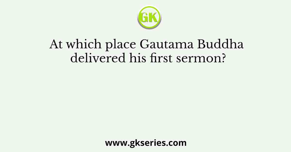 At which place Gautama Buddha delivered his first sermon?