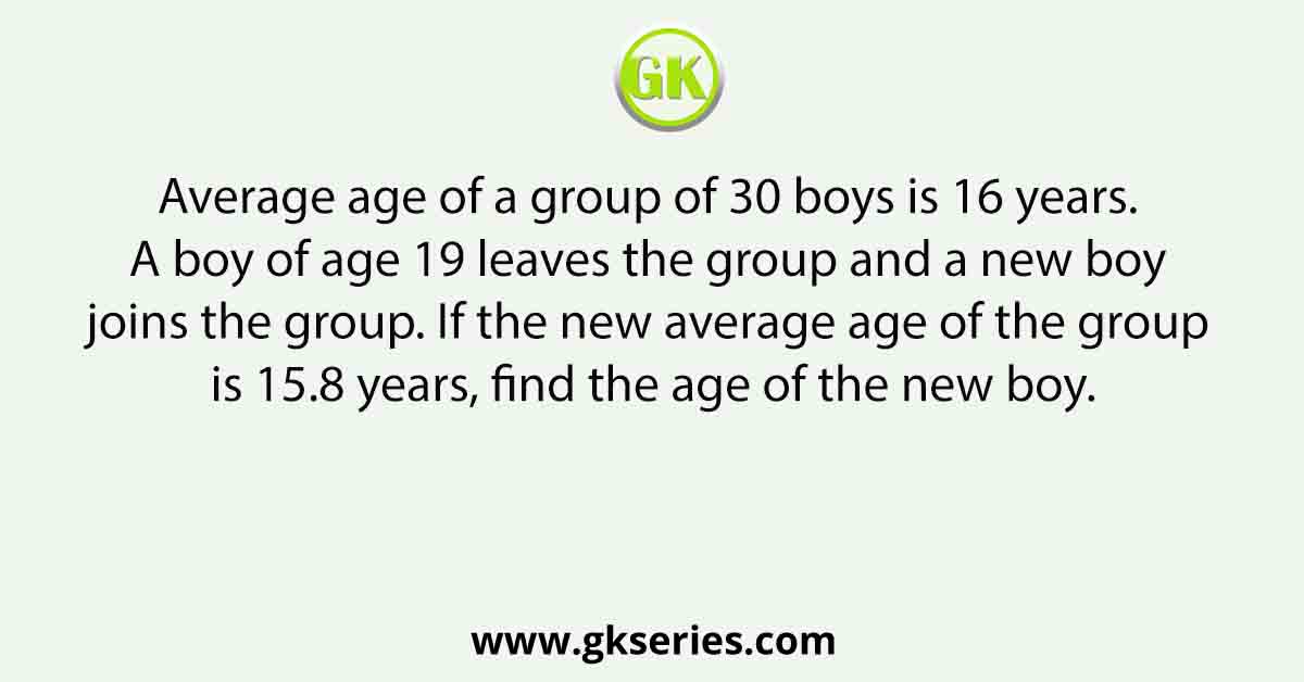 Average age of a group of 30 boys is 16 years. A boy of age 19 leaves the group and a new boy joins the group. If the new average age of the group is 15.8 years, find the age of the new boy.