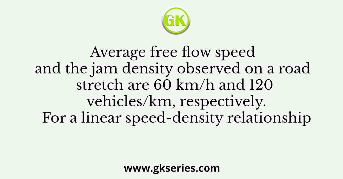 Average free flow speed and the jam density observed on a road stretch are 60 km/h and 120 vehicles/km, respectively. For a linear speed-density relationship
