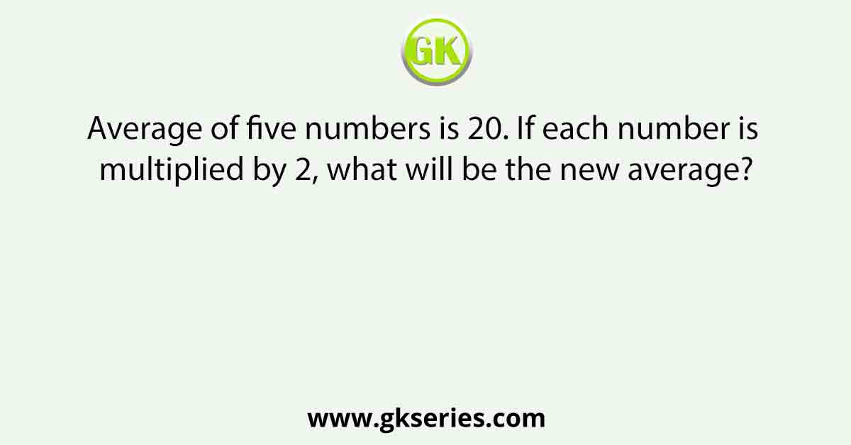 Average of five numbers is 20. If each number is multiplied by 2, what will be the new average?