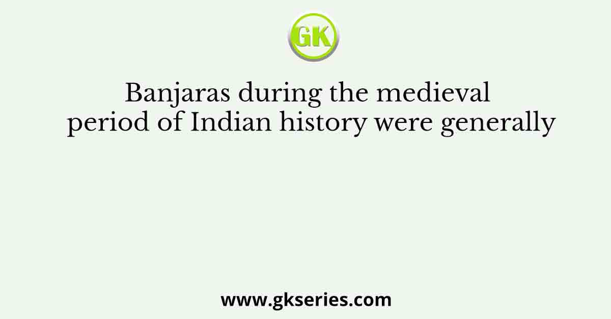 Banjaras during the medieval period of Indian history were generally