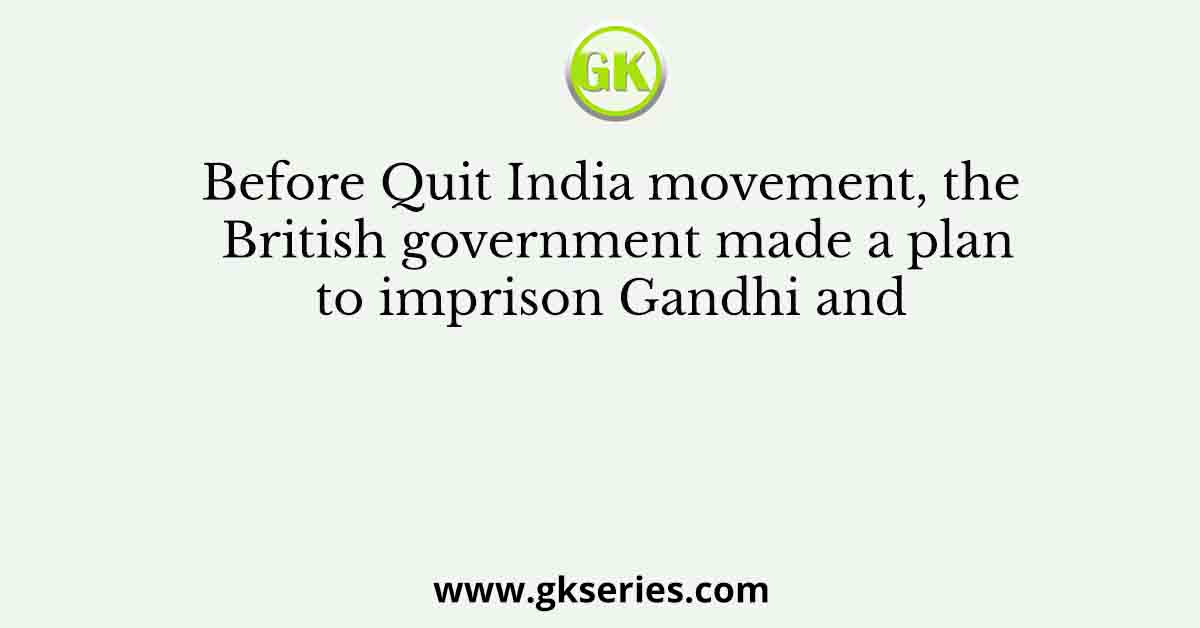 Before Quit India movement, the British government made a plan to imprison Gandhi and