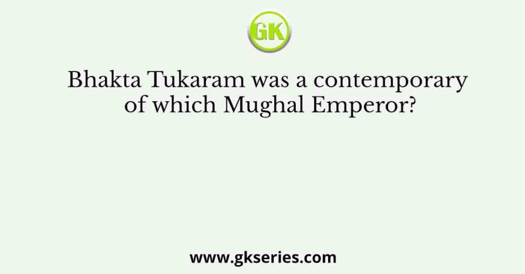 Bhakta Tukaram was a contemporary of which Mughal Emperor?