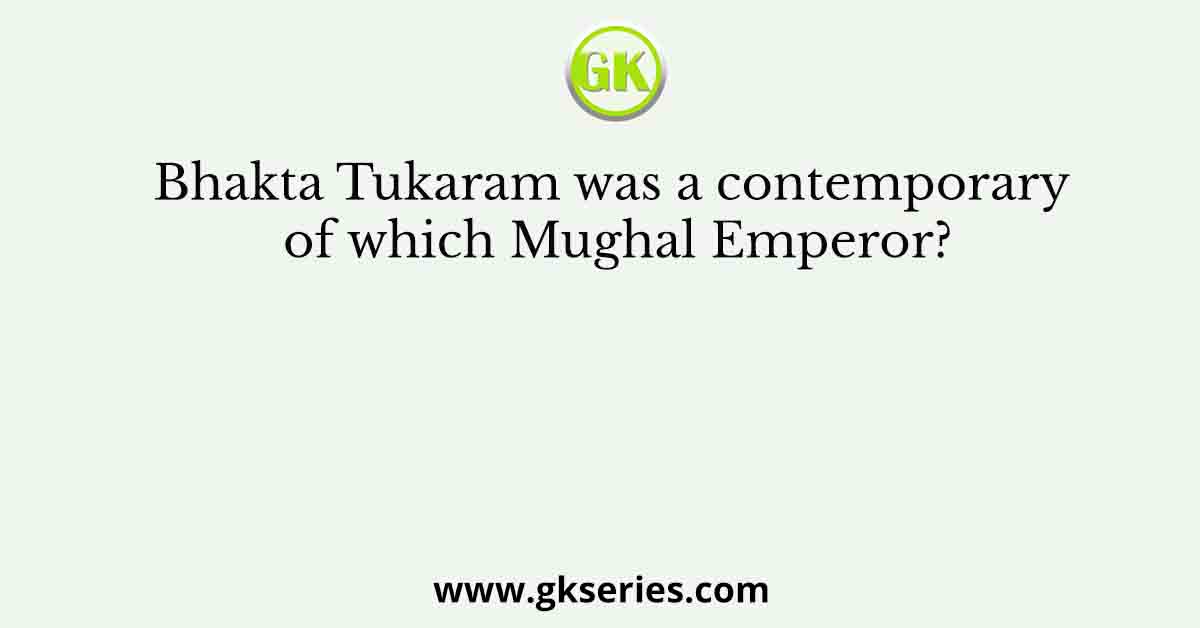 Bhakta Tukaram was a contemporary of which Mughal Emperor?