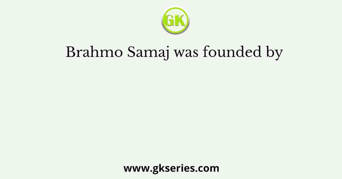 Brahmo Samaj was founded by